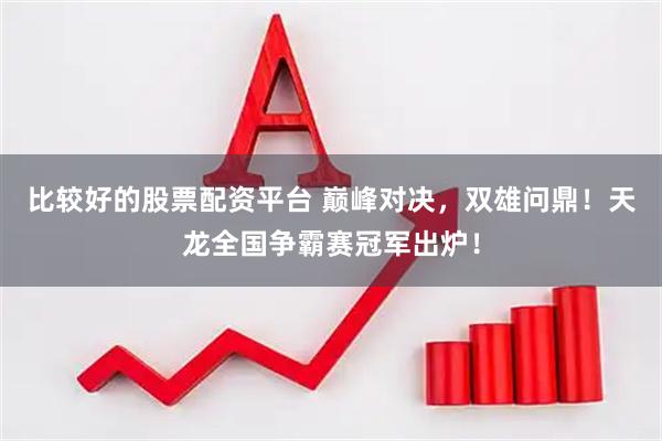 比较好的股票配资平台 巅峰对决，双雄问鼎！天龙全国争霸赛冠军出炉！