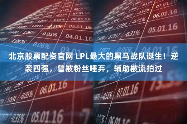 北京股票配资官网 LPL最大的黑马战队诞生！逆袭四强，曾被粉丝唾弃，辅助被流拍过