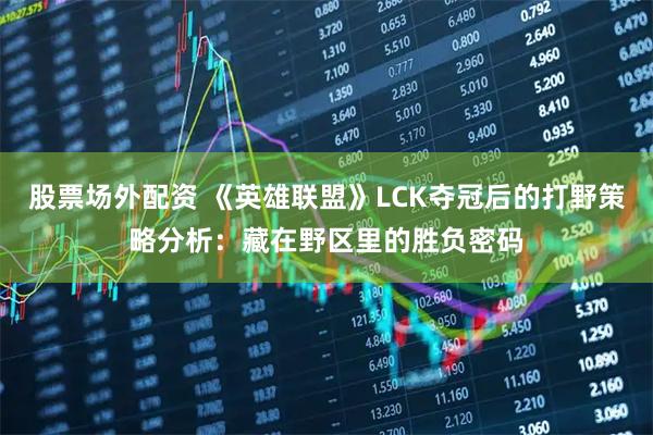 股票场外配资 《英雄联盟》LCK夺冠后的打野策略分析：藏在野区里的胜负密码