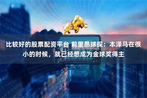 比较好的股票配资平台 前里昂球探：本泽马在很小的时候，就已经想成为金球奖得主