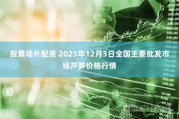 股票场外配资 2025年12月3日全国主要批发市场芦笋价格行情