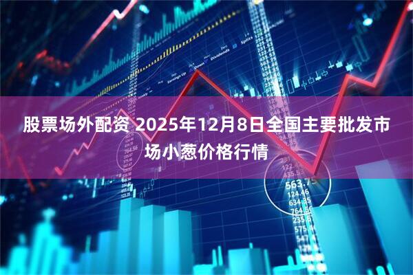 股票场外配资 2025年12月8日全国主要批发市场小葱价格行情