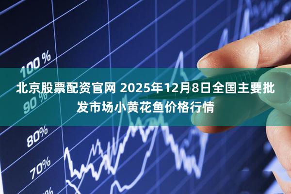 北京股票配资官网 2025年12月8日全国主要批发市场小黄花鱼价格行情