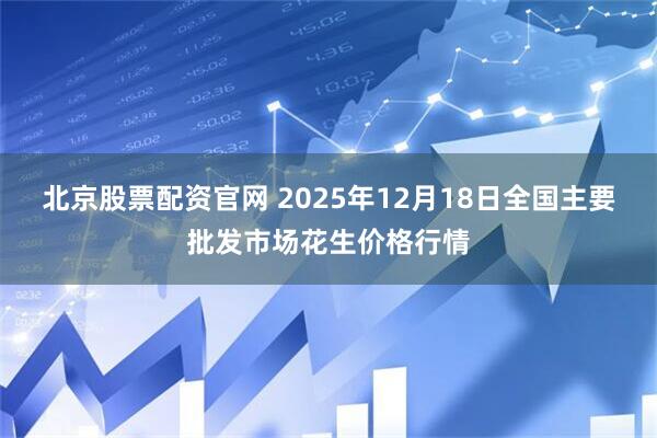 北京股票配资官网 2025年12月18日全国主要批发市场花生价格行情