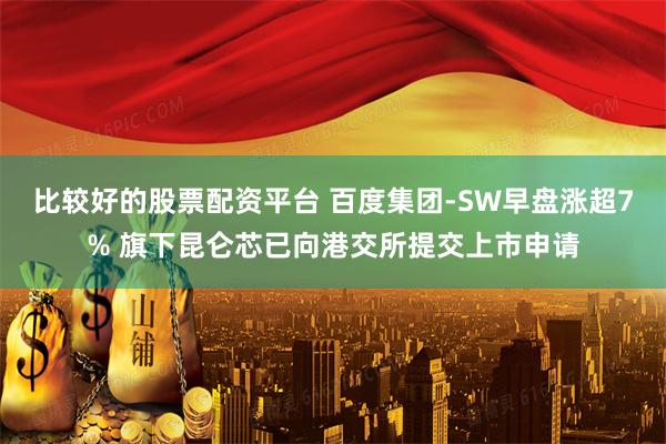 比较好的股票配资平台 百度集团-SW早盘涨超7% 旗下昆仑芯已向港交所提交上市申请