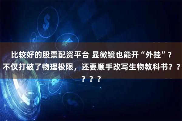 比较好的股票配资平台 显微镜也能开“外挂”？！不仅打破了物理极限，还要顺手改写生物教科书？？？