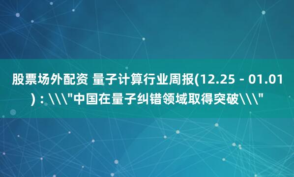 股票场外配资 量子计算行业周报(12.25 - 01.01) : \＂中国在量子纠错领域取得突破\＂
