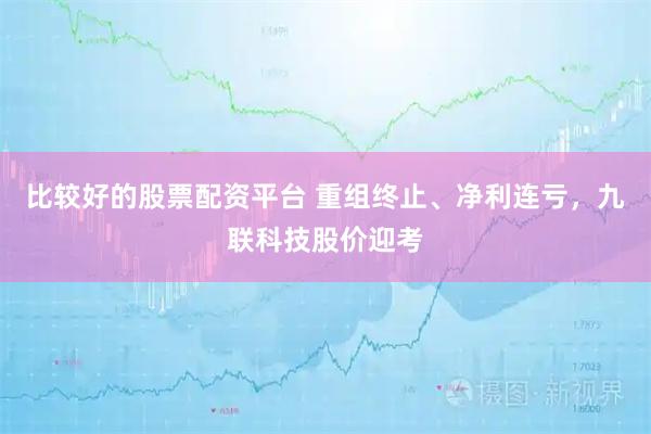 比较好的股票配资平台 重组终止、净利连亏，九联科技股价迎考