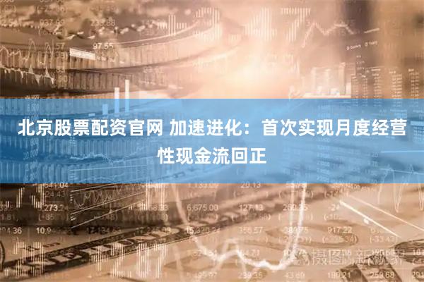 北京股票配资官网 加速进化：首次实现月度经营性现金流回正