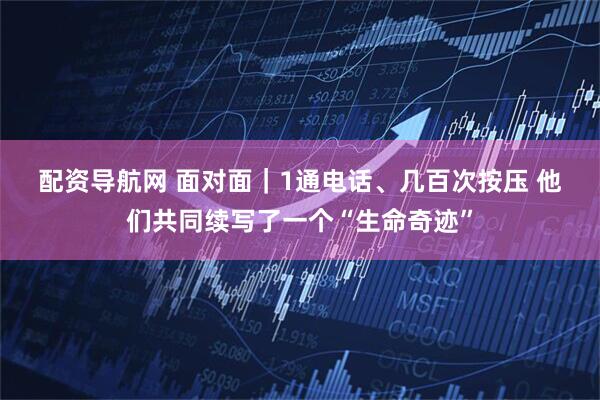 配资导航网 面对面｜1通电话、几百次按压 他们共同续写了一个“生命奇迹”