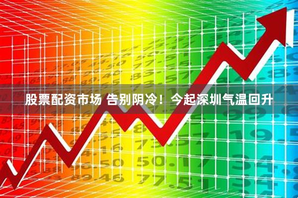 股票配资市场 告别阴冷！今起深圳气温回升
