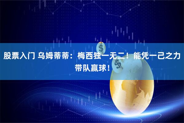 股票入门 乌姆蒂蒂：梅西独一无二！能凭一己之力带队赢球！