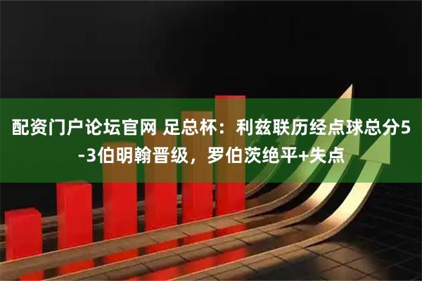 配资门户论坛官网 足总杯：利兹联历经点球总分5-3伯明翰晋级，罗伯茨绝平+失点