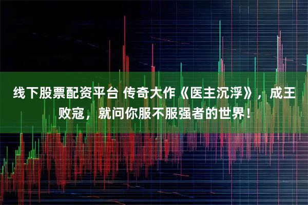 线下股票配资平台 传奇大作《医主沉浮》，成王败寇，就问你服不服强者的世界！