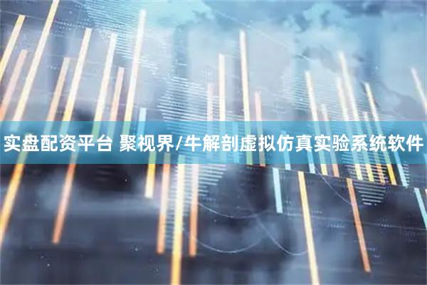 实盘配资平台 聚视界/牛解剖虚拟仿真实验系统软件