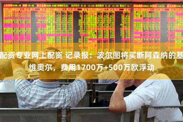 配资专业网上配资 记录报：波尔图将买断阿森纳的基维奥尔，费用1700万+500万欧浮动