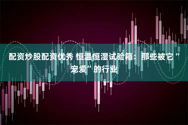 配资炒股配资优秀 恒温恒湿试验箱：那些被它“宠爱”的行业