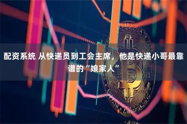 配资系统 从快递员到工会主席，他是快递小哥最靠谱的“娘家人”