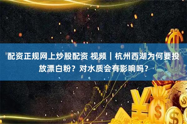 配资正规网上炒股配资 视频|杭州西湖为何要投放漂白粉?对水质会有影响吗?