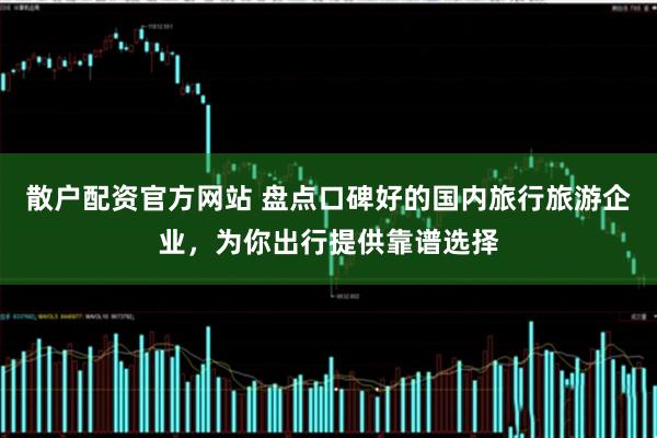 散户配资官方网站 盘点口碑好的国内旅行旅游企业，为你出行提供靠谱选择