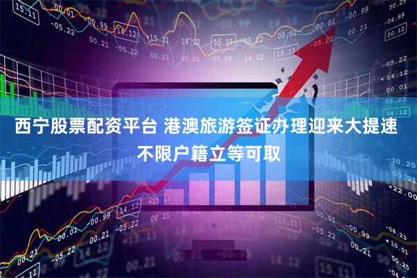 西宁股票配资平台 港澳旅游签证办理迎来大提速 不限户籍立等可取