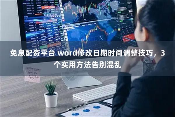 免息配资平台 word修改日期时间调整技巧，3个实用方法告别混乱