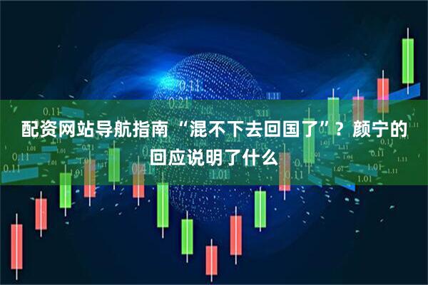 配资网站导航指南 “混不下去回国了”？颜宁的回应说明了什么
