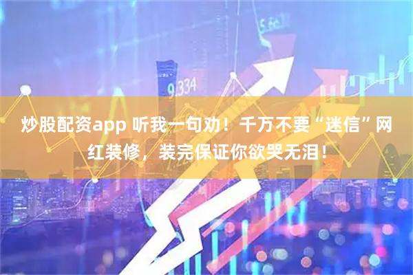 炒股配资app 听我一句劝！千万不要“迷信”网红装修，装完保证你欲哭无泪！