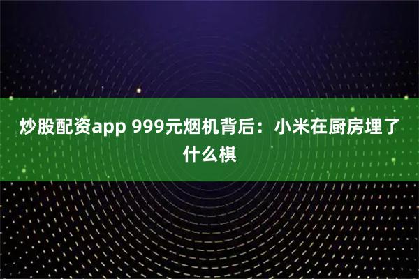 炒股配资app 999元烟机背后：小米在厨房埋了什么棋