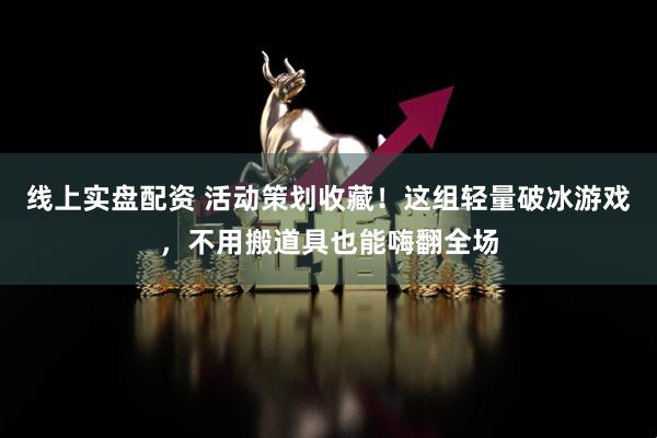 线上实盘配资 活动策划收藏！这组轻量破冰游戏，不用搬道具也能嗨翻全场