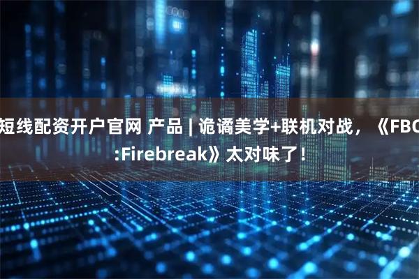 短线配资开户官网 产品 | 诡谲美学+联机对战，《FBC:Firebreak》太对味了！