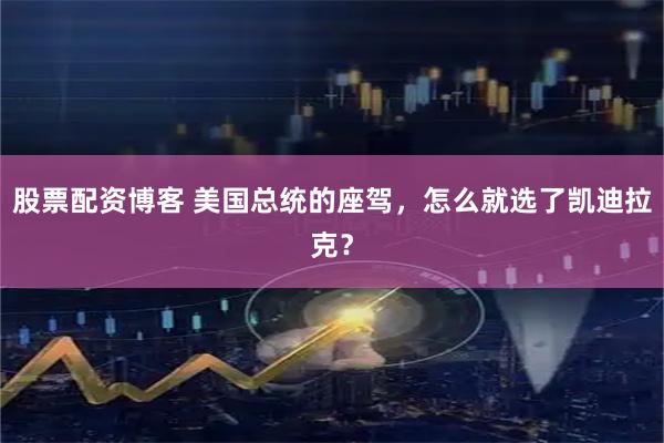 股票配资博客 美国总统的座驾，怎么就选了凯迪拉克？