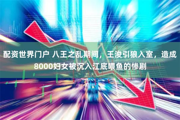 配资世界门户 八王之乱期间，王浚引狼入室，造成8000妇女被沉入江底喂鱼的惨剧
