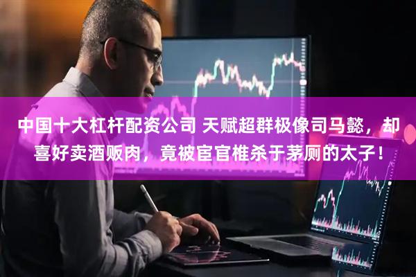 中国十大杠杆配资公司 天赋超群极像司马懿,却喜好卖酒贩肉,竟被宦官椎杀于茅厕的太子!