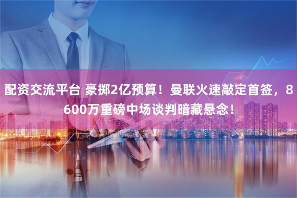 配资交流平台 豪掷2亿预算！曼联火速敲定首签，8600万重磅中场谈判暗藏悬念！