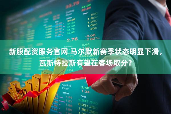 新股配资服务官网 马尔默新赛季状态明显下滑，瓦斯特拉斯有望在客场取分？