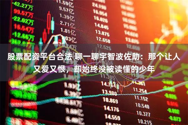 股票配资平台合法 聊一聊宇智波佐助：那个让人又爱又恨，却始终没被读懂的少年