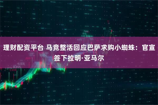 理财配资平台 马竞整活回应巴萨求购小蜘蛛：官宣签下拉明·亚马尔