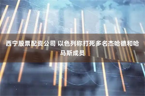 西宁股票配资公司 以色列称打死多名杰哈德和哈马斯成员