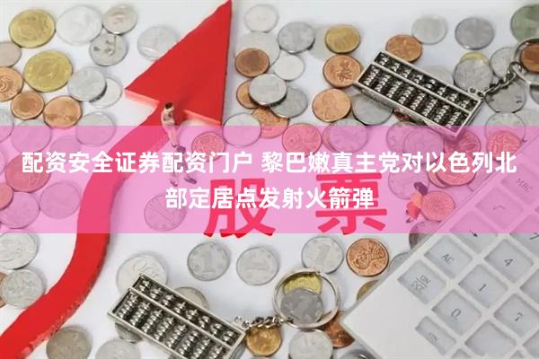 配资安全证券配资门户 黎巴嫩真主党对以色列北部定居点发射火箭弹