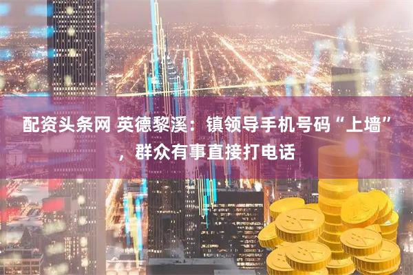 配资头条网 英德黎溪：镇领导手机号码“上墙”，群众有事直接打电话