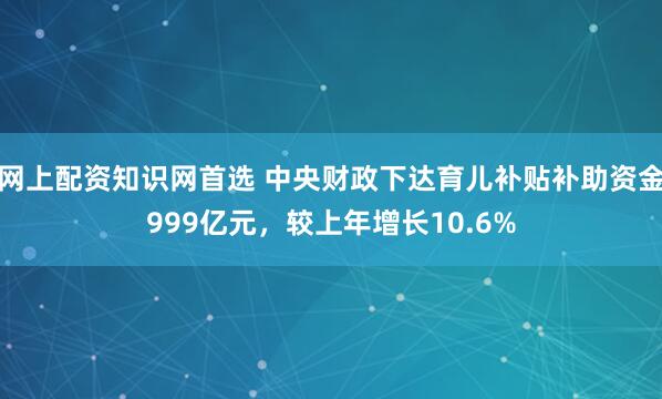 网上配资知识网首选 中央财政下达育儿补贴补助资金999亿元，较上年增长10.6%