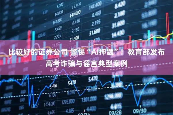 比较好的证券公司 警惕“AI押题”！教育部发布高考诈骗与谣言典型案例