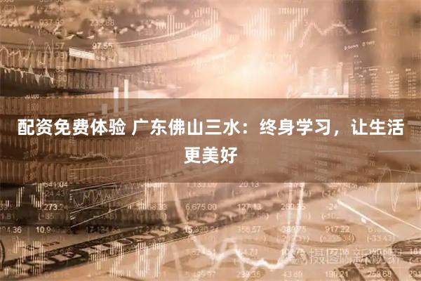 配资免费体验 广东佛山三水：终身学习，让生活更美好