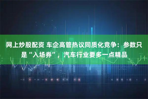 网上炒股配资 车企高管热议同质化竞争：参数只是“入场券”，汽车行业要多一点精品