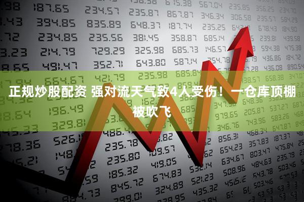正规炒股配资 强对流天气致4人受伤!一仓库顶棚被吹飞