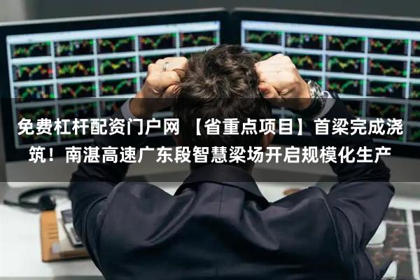 免费杠杆配资门户网 【省重点项目】首梁完成浇筑！南湛高速广东段智慧梁场开启规模化生产