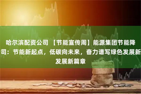 哈尔滨配资公司 【节能宣传周】能源集团节能降碳公司：节能新起点，低碳向未来，奋力谱写绿色发展新篇章