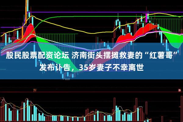 股民股票配资论坛 济南街头摆摊救妻的“红薯哥”发布讣告，35岁妻子不幸离世