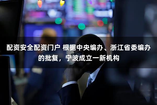 配资安全配资门户 根据中央编办、浙江省委编办的批复，宁波成立一新机构